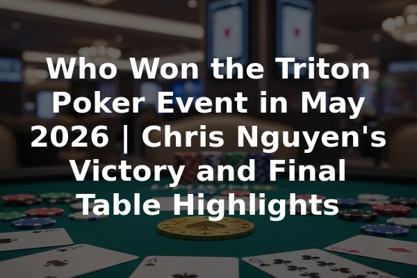 Who Won the Triton Poker Event in May 2026 | Chris Nguyen's Victory and Final Table Highlights