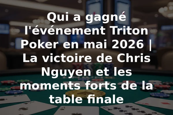 Qui a gagné l'événement Triton Poker en mai 2026 | La victoire de Chris Nguyen et les moments forts de la table finale