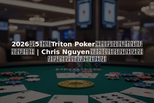 2026年5月のTriton Pokerイベントで勝ったのは誰か | Chris Nguyenの勝利とファイナルテーブルのハイライト