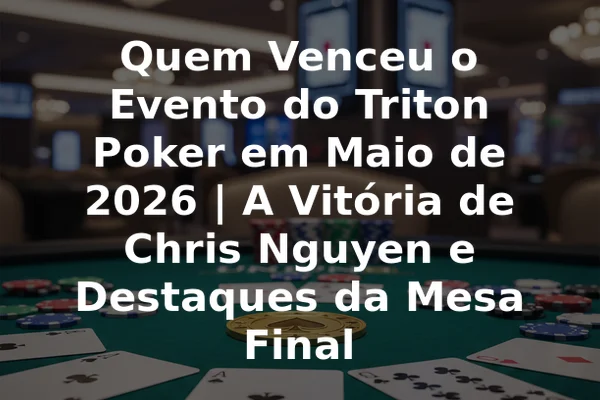 Quem Venceu o Evento do Triton Poker em Maio de 2026 | A Vitória de Chris Nguyen e Destaques da Mesa Final
