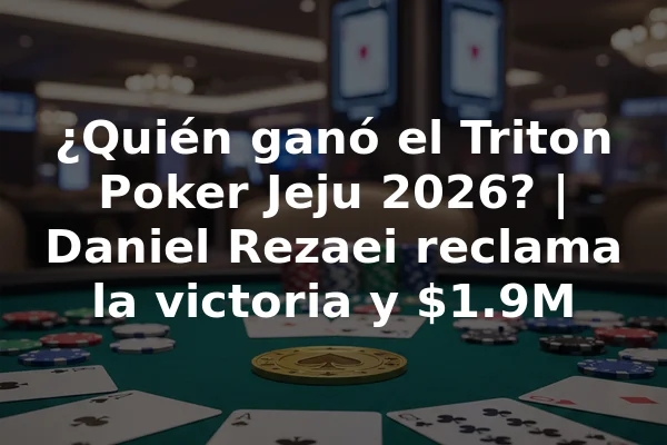 ¿Quién ganó el Triton Poker Jeju 2026? | Daniel Rezaei reclama la victoria y $1.9M