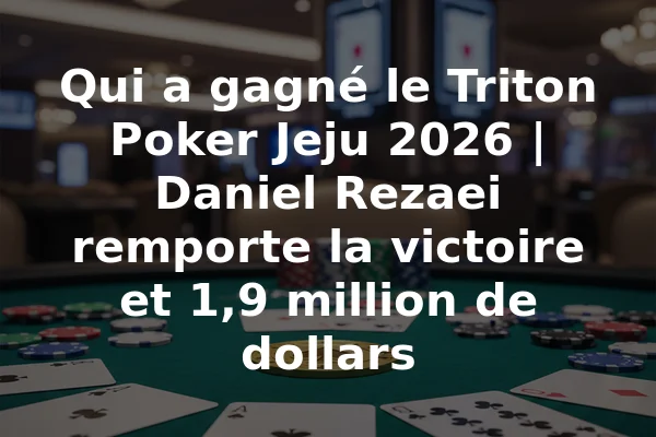 Qui a gagné le Triton Poker Jeju 2026 | Daniel Rezaei remporte la victoire et 1,9 million de dollars