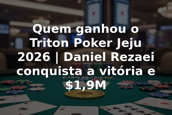 Quem ganhou o Triton Poker Jeju 2026 | Daniel Rezaei conquista a vitória e $1,9M