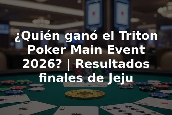 ¿Quién ganó el Triton Poker Main Event 2026? | Resultados finales de Jeju