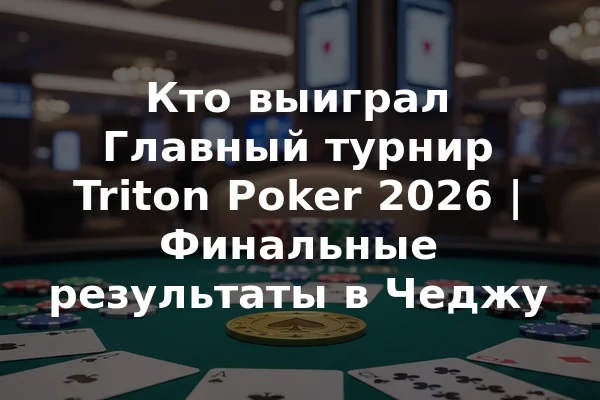 Кто выиграл Главный турнир Triton Poker 2026 | Финальные результаты в Чеджу