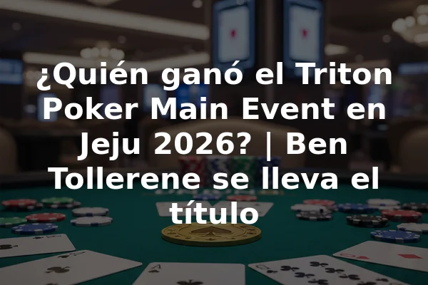 ¿Quién ganó el Triton Poker Main Event en Jeju 2026? | Ben Tollerene se lleva el título
