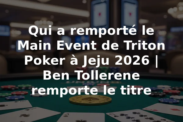 Qui a remporté le Main Event de Triton Poker à Jeju 2026 | Ben Tollerene remporte le titre