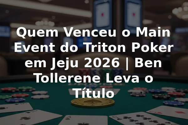 Quem Venceu o Main Event do Triton Poker em Jeju 2026 | Ben Tollerene Leva o Título