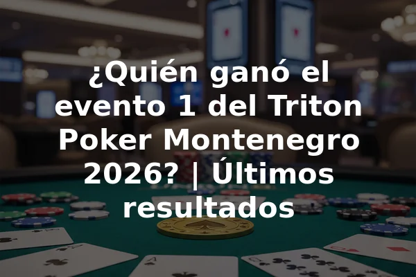 ¿Quién ganó el evento 1 del Triton Poker Montenegro 2026? | Últimos resultados