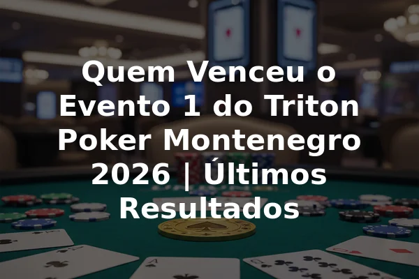 Quem Venceu o Evento 1 do Triton Poker Montenegro 2026 | Últimos Resultados
