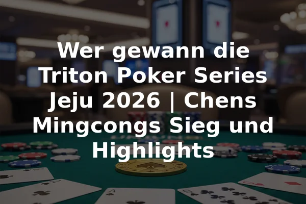 Wer gewann die Triton Poker Series Jeju 2026 | Chens Mingcongs Sieg und Highlights