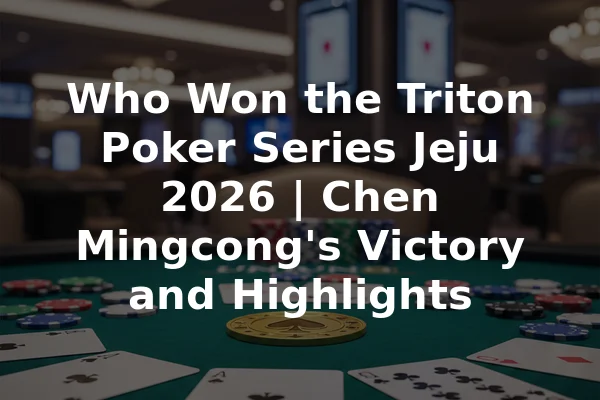 Who Won the Triton Poker Series Jeju 2026 | Chen Mingcong's Victory and Highlights