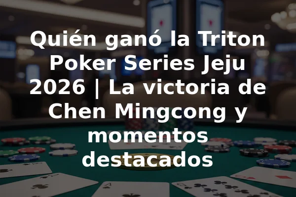 Quién ganó la Triton Poker Series Jeju 2026 | La victoria de Chen Mingcong y momentos destacados