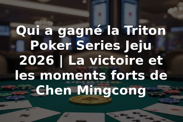 Qui a gagné la Triton Poker Series Jeju 2026 | La victoire et les moments forts de Chen Mingcong