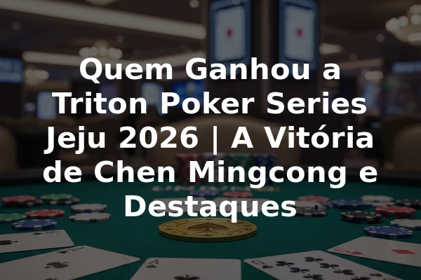 Quem Ganhou a Triton Poker Series Jeju 2026 | A Vitória de Chen Mingcong e Destaques