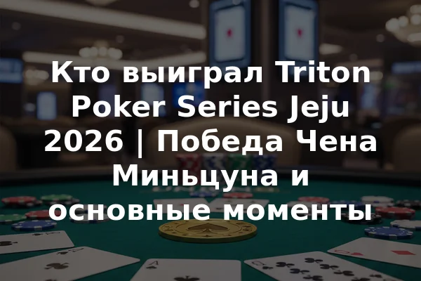 Кто выиграл Triton Poker Series Jeju 2026 | Победа Чена Миньцуна и основные моменты