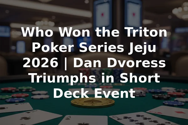 Who Won the Triton Poker Series Jeju 2026 | Dan Dvoress Triumphs in Short Deck Event