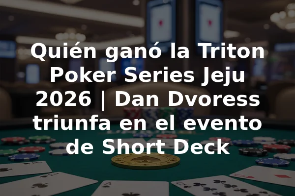 Quién ganó la Triton Poker Series Jeju 2026 | Dan Dvoress triunfa en el evento de Short Deck
