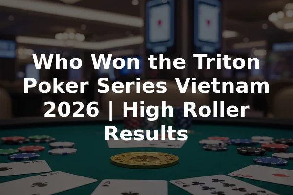 Who Won the Triton Poker Series Vietnam 2026 | High Roller Results