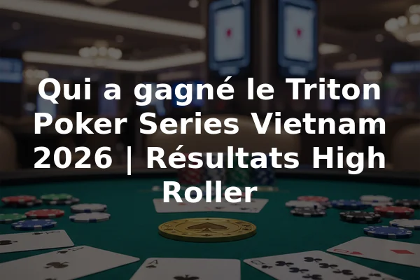 Qui a gagné le Triton Poker Series Vietnam 2026 | Résultats High Roller