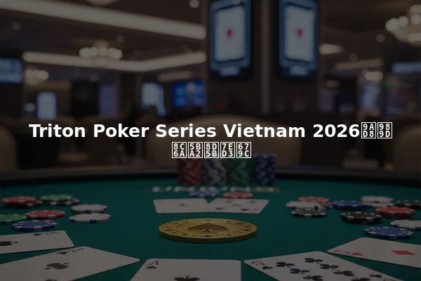 Triton Poker Series Vietnam 2026高额豪客赛结果