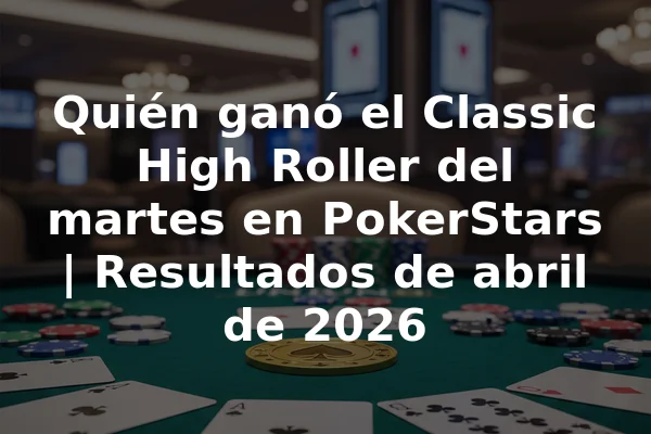 Quién ganó el Classic High Roller del martes en PokerStars | Resultados de abril de 2026