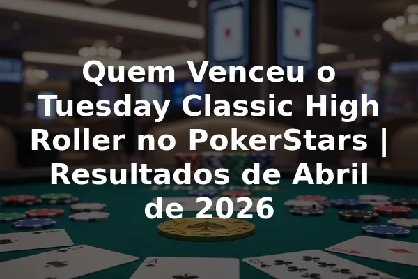 Quem Venceu o Tuesday Classic High Roller no PokerStars | Resultados de Abril de 2026