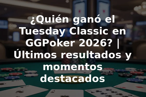 ¿Quién ganó el Tuesday Classic en GGPoker 2026? | Últimos resultados y momentos destacados