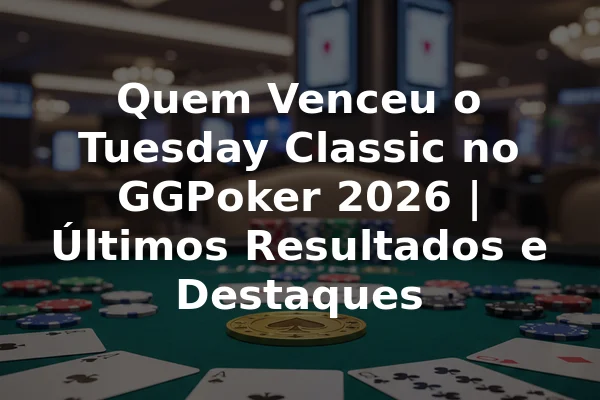 Quem Venceu o Tuesday Classic no GGPoker 2026 | Últimos Resultados e Destaques
