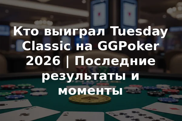 Кто выиграл Tuesday Classic на GGPoker 2026 | Последние результаты и моменты
