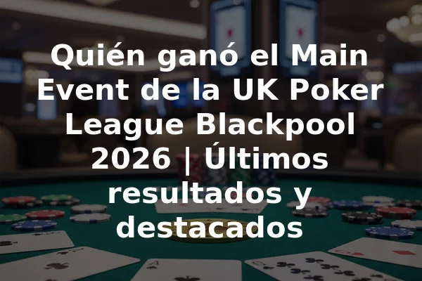 Quién ganó el Main Event de la UK Poker League Blackpool 2026 | Últimos resultados y destacados