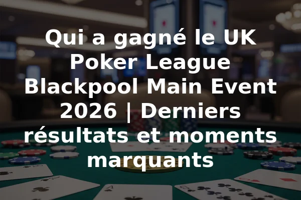 Qui a gagné le UK Poker League Blackpool Main Event 2026 | Derniers résultats et moments marquants