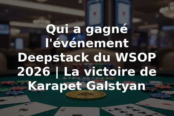 Qui a gagné l'événement Deepstack du WSOP 2026 | La victoire de Karapet Galstyan