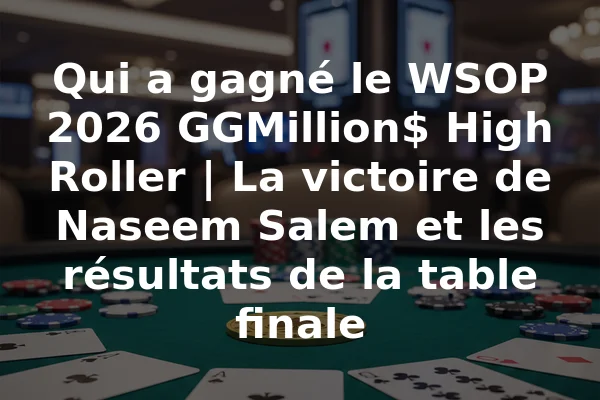 Qui a gagné le WSOP 2026 GGMillion$ High Roller | La victoire de Naseem Salem et les résultats de la table finale