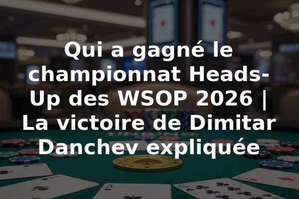 Qui a gagné le championnat Heads-Up des WSOP 2026 | La victoire de Dimitar Danchev expliquée