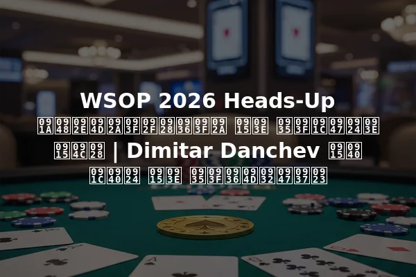 WSOP 2026 Heads-Up चैम्पियनशिप का विजेता कौन | Dimitar Danchev की जीत का विश्लेषण