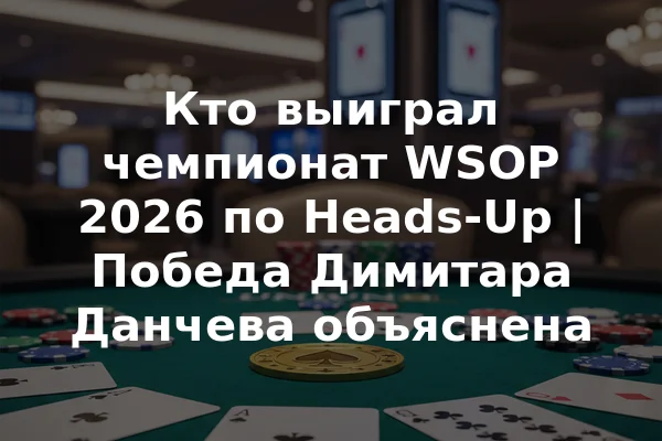 Кто выиграл чемпионат WSOP 2026 по Heads-Up | Победа Димитара Данчева объяснена