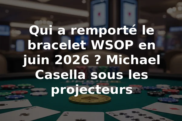 Qui a remporté le bracelet WSOP en juin 2026 ? Michael Casella sous les projecteurs
