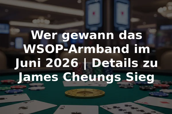 Wer gewann das WSOP-Armband im Juni 2026 | Details zu James Cheungs Sieg