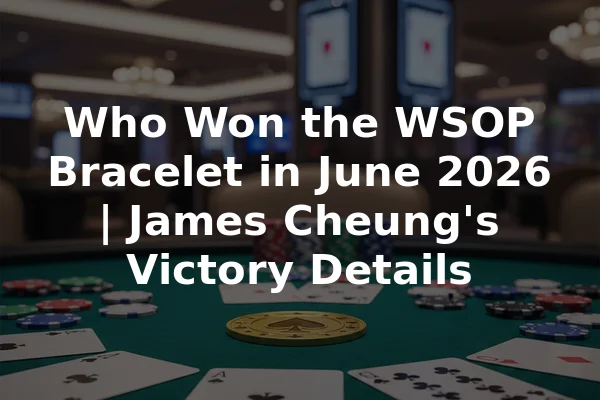 Who Won the WSOP Bracelet in June 2026 | James Cheung's Victory Details