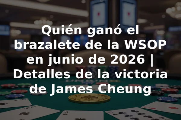 Quién ganó el brazalete de la WSOP en junio de 2026 | Detalles de la victoria de James Cheung