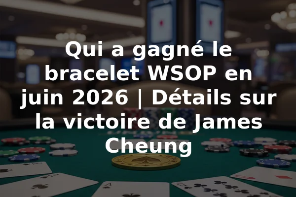 Qui a gagné le bracelet WSOP en juin 2026 | Détails sur la victoire de James Cheung