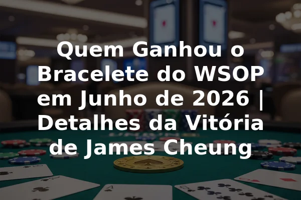 Quem Ganhou o Bracelete do WSOP em Junho de 2026 | Detalhes da Vitória de James Cheung