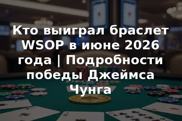 Кто выиграл браслет WSOP в июне 2026 года | Подробности победы Джеймса Чунга