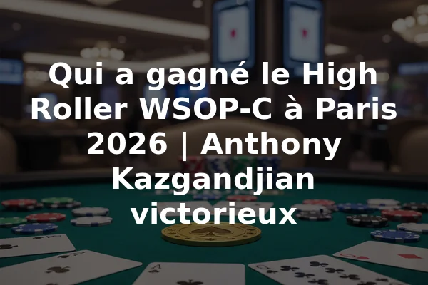 Qui a gagné le High Roller WSOP-C à Paris 2026 | Anthony Kazgandjian victorieux