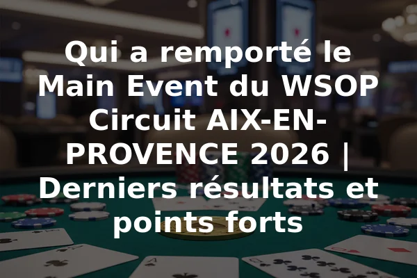 Qui a remporté le Main Event du WSOP Circuit AIX-EN-PROVENCE 2026 | Derniers résultats et points forts