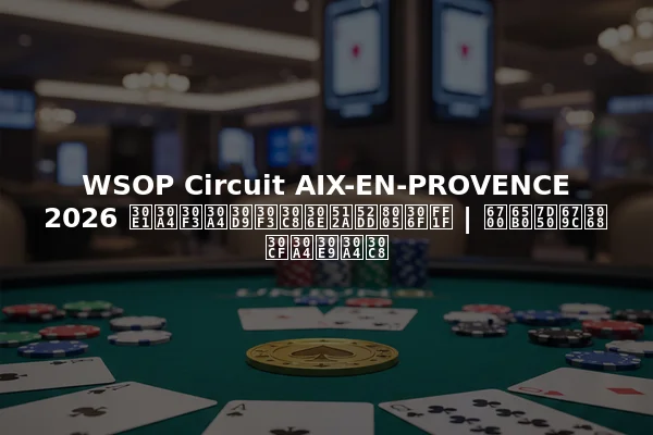 WSOP Circuit AIX-EN-PROVENCE 2026 メインイベントの優勝者は？ | 最新結果とハイライト