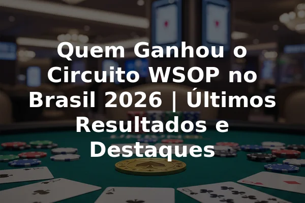 Quem Ganhou o Circuito WSOP no Brasil 2026 | Últimos Resultados e Destaques