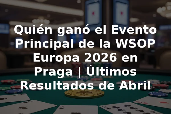 Quién ganó el Evento Principal de la WSOP Europa 2026 en Praga | Últimos Resultados de Abril