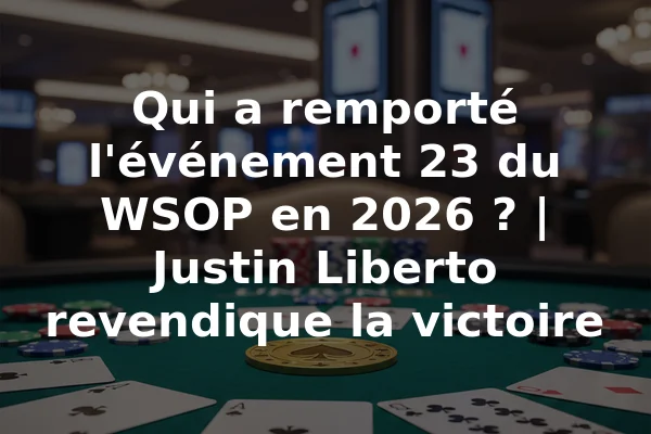 Qui a remporté l'événement 23 du WSOP en 2026 ? | Justin Liberto revendique la victoire